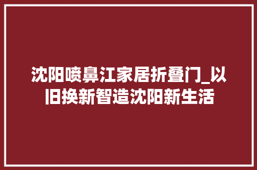 沈阳喷鼻江家居折叠门_以旧换新智造沈阳新生活