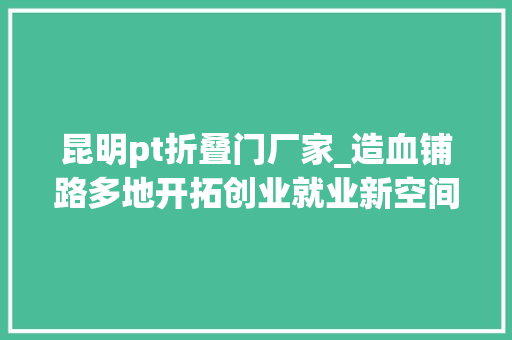 昆明pt折叠门厂家_造血铺路多地开拓创业就业新空间