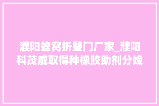 濮阳蜂窝折叠门厂家_濮阳科茂威取得种橡胶助剂分娩柱塞过滤工装专利清洗方便省时省力 铝合金门