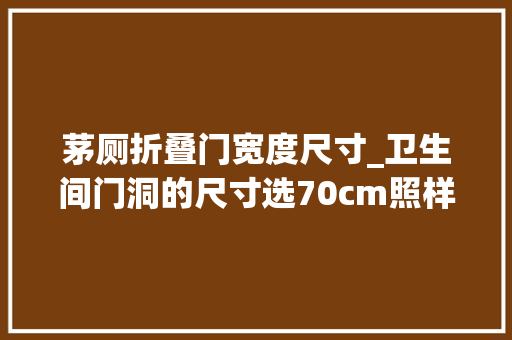 茅厕折叠门宽度尺寸_卫生间门洞的尺寸选70cm照样80cm到底多宽最合适