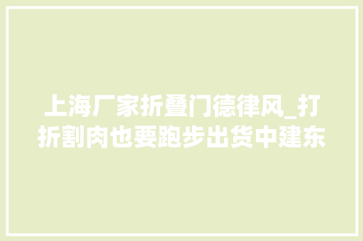 上海厂家折叠门德律风_打折割肉也要跑步出货中建东孚日光盘背后的去化压力