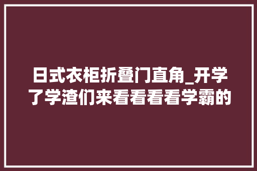 日式衣柜折叠门直角_开学了学渣们来看看看看学霸的新家具