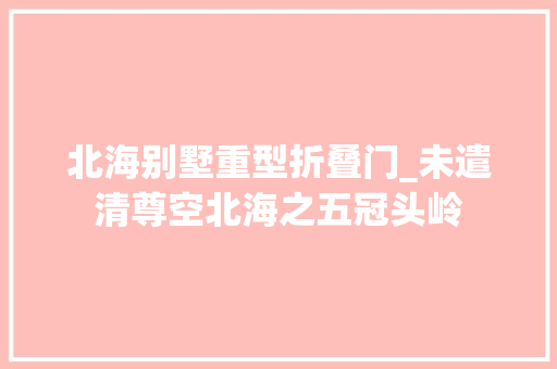 北海别墅重型折叠门_未遣清尊空北海之五冠头岭