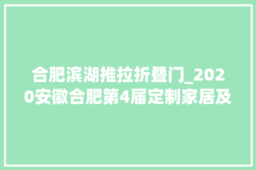 合肥滨湖推拉折叠门_2020安徽合肥第4届定制家居及木工机械博览会9月底隆重举办
