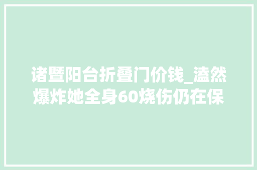 诸暨阳台折叠门价钱_溘然爆炸她全身60烧伤仍在保护孩子