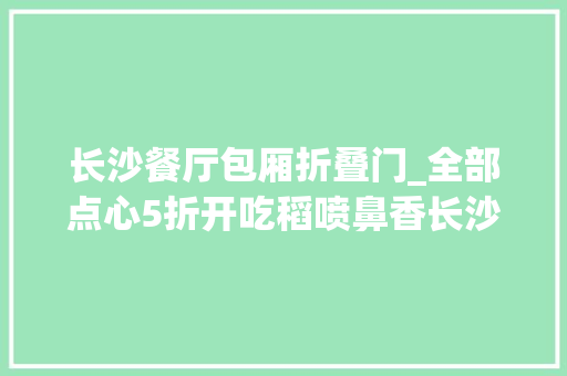 长沙餐厅包厢折叠门_全部点心5折开吃稻喷鼻香长沙梅溪湖步步高店u0026大年夜悦城店双店齐开送福利了