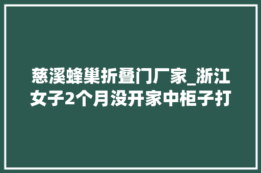 慈溪蜂巢折叠门厂家_浙江女子2个月没开家中柜子打开一看头皮发麻