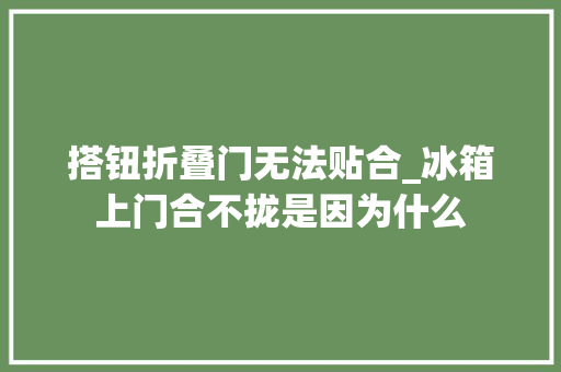 搭钮折叠门无法贴合_冰箱上门合不拢是因为什么