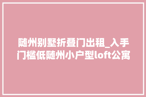 随州别墅折叠门出租_入手门槛低随州小户型loft公寓盘点买一层享两层