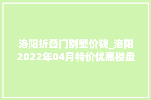 洛阳折叠门别墅价钱_洛阳2022年04月特价优惠楼盘在此清栋88折手慢无 防火门