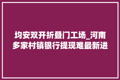 均安双开折叠门工场_河南多家村镇银行提现难最新进展许昌市投资集团澄清通知书记揭秘隐藏背后的河南新财富