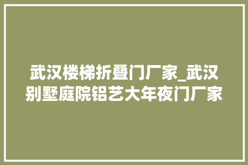 武汉楼梯折叠门厂家_武汉别墅庭院铝艺大年夜门厂家若何选择