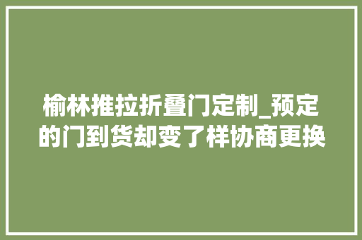榆林推拉折叠门定制_预定的门到货却变了样协商更换未果店家更换需要加钱