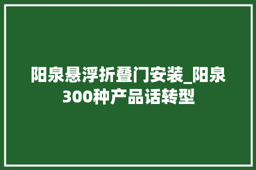 阳泉悬浮折叠门安装_阳泉300种产品话转型