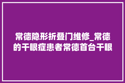 常德隐形折叠门维修_常德的干眼症患者常德首台干眼治疗黑科技落户常德爱尔眼科病院