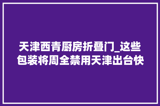 天津西青厨房折叠门_这些包装将周全禁用天津出台快递新政