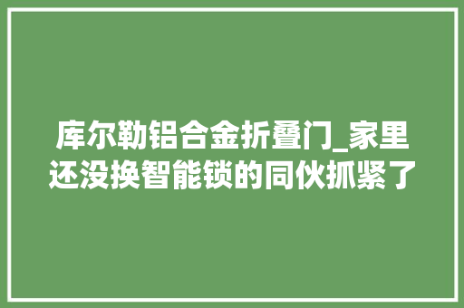 库尔勒铝合金折叠门_家里还没换智能锁的同伙抓紧了总觉得哪里纰谬
