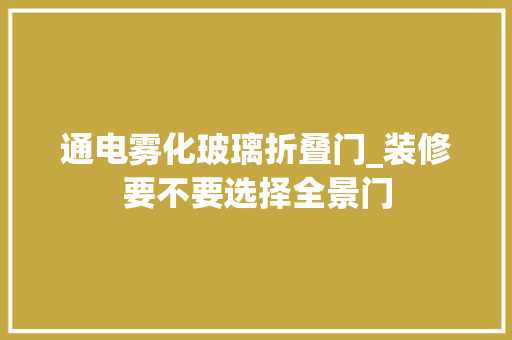 通电雾化玻璃折叠门_装修要不要选择全景门