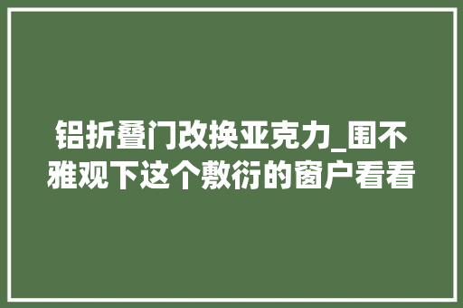 铝折叠门改换亚克力_围不雅观下这个敷衍的窗户看看你踩雷了吗封阳台换窗户