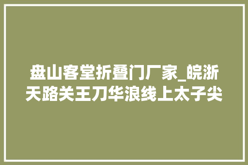 盘山客堂折叠门厂家_皖浙天路关王刀华浪线上太子尖