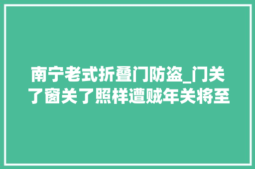 南宁老式折叠门防盗_门关了窗关了照样遭贼年关将至该若何防盗