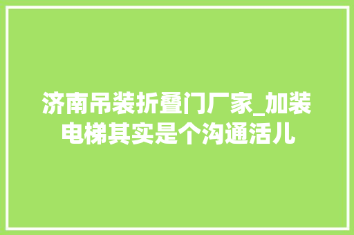 济南吊装折叠门厂家_加装电梯其实是个沟通活儿