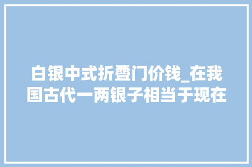 白银中式折叠门价钱_在我国古代一两银子相当于现在若干钱或许超出你的想象