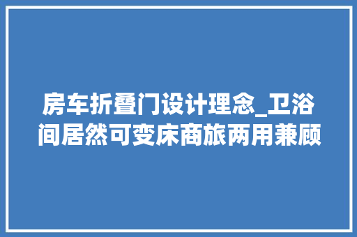 房车折叠门设计理念_卫浴间居然可变床商旅两用兼顾日常代步福客特黑骑士商旅版