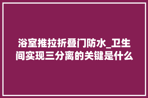 浴室推拉折叠门防水_卫生间实现三分离的关键是什么设计师4方面分享读后收成满满