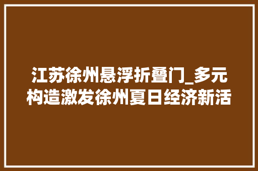 江苏徐州悬浮折叠门_多元构造激发徐州夏日经济新活力