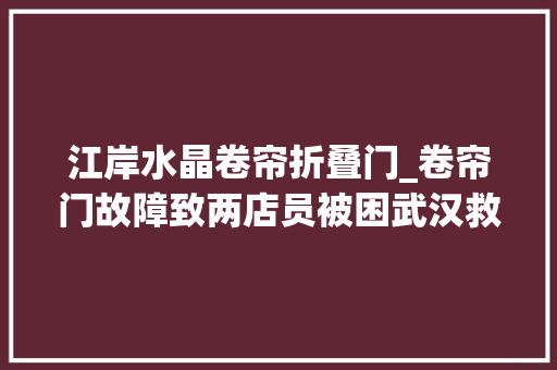 江岸水晶卷帘折叠门_卷帘门故障致两店员被困武汉救火员紧急破窗营救