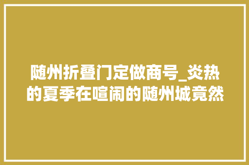 随州折叠门定做商号_炎热的夏季在喧闹的随州城竟然藏着一个宁静的地方