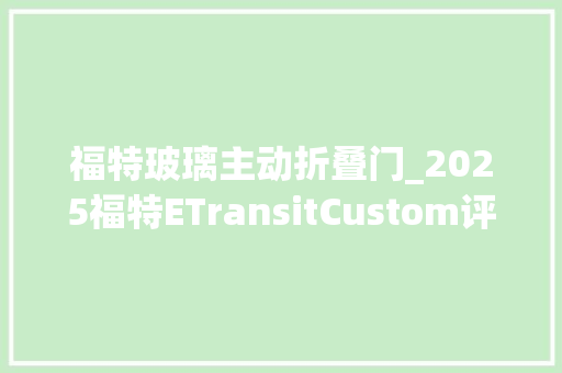 福特玻璃主动折叠门_2025福特ETransitCustom评测全新一代电动全顺