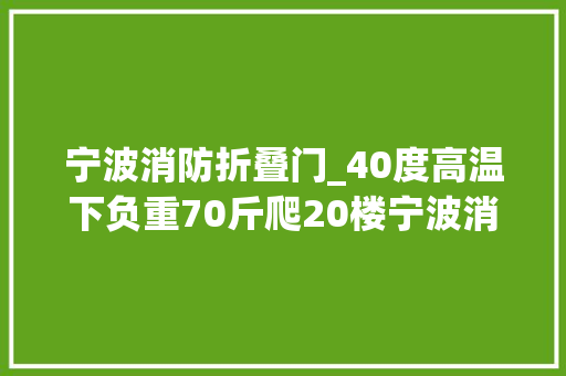 宁波消防折叠门_40度高温下负重70斤爬20楼宁波消防模拟高层实战