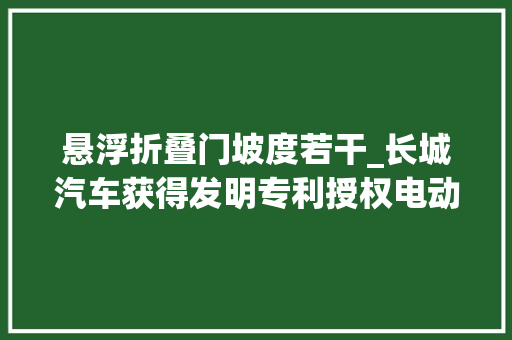悬浮折叠门坡度若干_长城汽车获得发明专利授权电动滑移门的控制方法装配车辆及可读存储介质