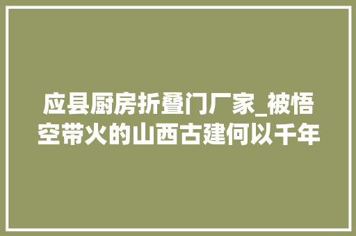 应县厨房折叠门厂家_被悟空带火的山西古建何以千年不朽