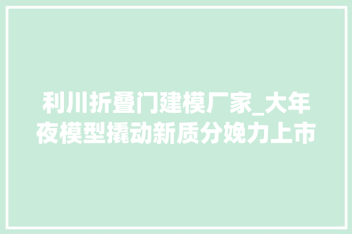 利川折叠门建模厂家_大年夜模型撬动新质分娩力上市公司迎战AIGC万亿赛道丨AI矩阵深不雅观察③ 塑钢门