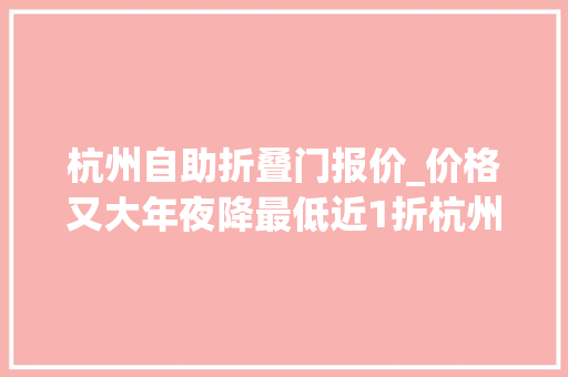 杭州自助折叠门报价_价格又大年夜降最低近1折杭州小伙苦笑照样出手早了