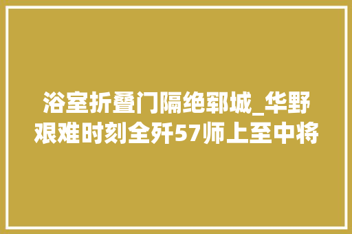 浴室折叠门隔绝郓城_华野艰难时刻全歼57师上至中将师长下至马夫无一漏网 玻璃门