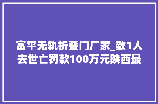 富平无轨折叠门厂家_致1人去世亡罚款100万元陕西最新传递