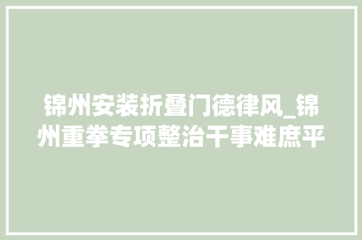 锦州安装折叠门德律风_锦州重拳专项整治干事难庶平易近再碰着这些问题可直接投诉