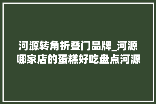 河源转角折叠门品牌_河源哪家店的蛋糕好吃盘点河源排名前八的蛋糕店河源蛋糕店大年夜全