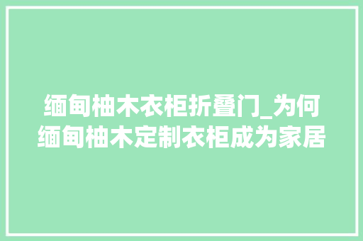 缅甸柚木衣柜折叠门_为何缅甸柚木定制衣柜成为家居界的顶级选择