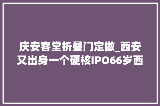 庆安客堂折叠门定做_西安又出身一个硬核IPO66岁西工大年夜校友掌舵