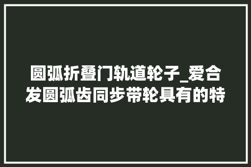 圆弧折叠门轨道轮子_爱合发圆弧齿同步带轮具有的特点和优势