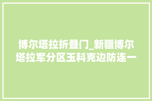博尔塔拉折叠门_新疆博尔塔拉军分区玉科克边防连一座白石山一群戍边人 防火门