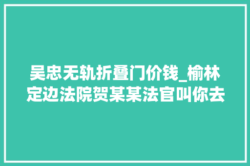 吴忠无轨折叠门价钱_榆林定边法院贺某某法官叫你去领钱