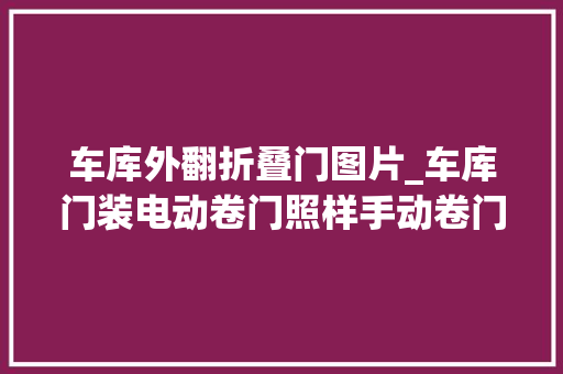 车库外翻折叠门图片_车库门装电动卷门照样手动卷门好听合肥师长教师傅一说冷暖自知了