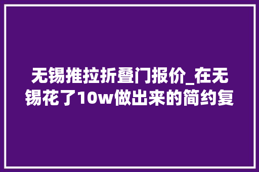 无锡推拉折叠门报价_在无锡花了10w做出来的简约复古风你们看值吗