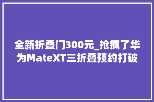 全新折叠门300元_抢疯了华为MateXT三折叠预约打破300万排队加价都难抢